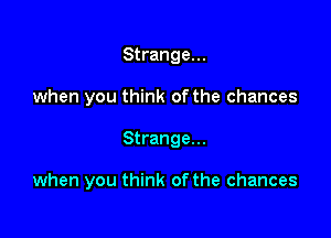 Strange...
when you think of the chances

Strange...

when you think of the chances