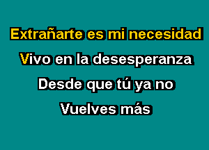 Extrariarte es mi necesidad
Vivo en la desesperanza
Desde que tl'J ya no

Vuelves mas