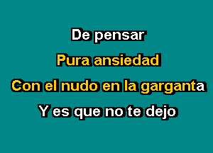 De pensar

Pura ansiedad

Con el nudo en la garganta

Y es que no te dejo