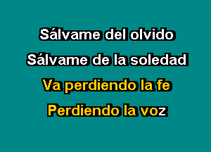 salvame del olvido

Salvame de la soledad

Va perdiendo Ia fe

Perdiendo la voz