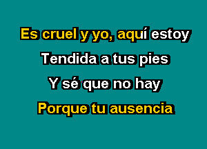 Es cruel y yo, aqui estoy

Tendida a tus pies

Y sc'e que no hay

Porque tu ausencia