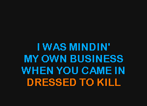 IWAS MINDIN'

MY OWN BUSINESS
WHEN YOU GAME IN
DRESSED TO KILL