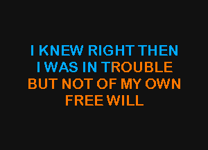 I KNEW RIGHTTHEN
IWAS IN TROUBLE

BUT NOT OF MY OWN
FREEWILL