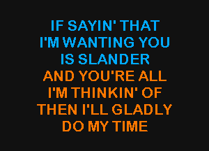 IF SAYIN' THAT
I'M WANTING YOU
IS SLANDER
AND YOU'RE ALL
I'M THINKIN' OF
THEN I'LL GLADLY

DO MY TIME I