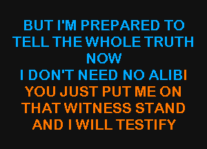 BUT I'M PREPARED TO
TELL THEWHOLE TRUTH
NOW
I DON'T NEED N0 ALIBI
YOU JUST PUT ME ON
THATWITNESS STAND
AND IWILL TESTIFY