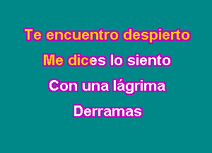 Te encuentro despierto

Me dices lo siento
Con una lagrima

Derramas