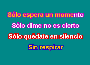 Sdlo espera un momento

Sblo dime no es cierto

Sblo quc'adate en silencio

Sin respirar