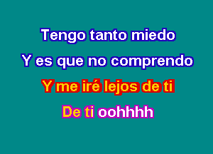 Tengo tanto miedo

Y es que no comprendo

Y me irie lejos de ti
De ti oohhhh