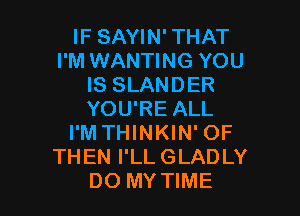 IF SAYIN' THAT
I'M WANTING YOU
IS SLANDER

YOU'RE ALL
I'M THINKIN' OF
THEN I'LLGLADLY
DO MY TIME