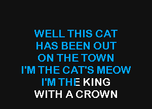 WELL THIS CAT
HAS BEEN OUT
ON THETOWN
I'M THE CAT'S MEOW
I'M THE KING
WITH A CROWN