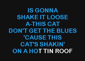 IS GONNA
SHAKE IT LOOSE
A-THIS CAT
DON'TGET THE BLUES
'CAUSETHIS
CAT'S SHAKIN'

ON A HOT TIN ROOF