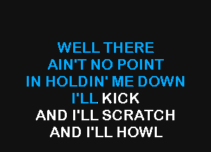 WELL THERE
AIN'T NO POINT

IN HOLDIN' ME DOWN
I'LL KICK
AND I'LL SCRATCH
AND I'LL HOWL