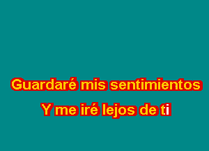 Guardanab mis sentimientos

Y me irc'a lejos de ti