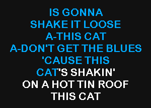 IS GONNA
SHAKE IT LOOSE
A-THIS CAT
A-DON'TGET THE BLUES
'CAUSETHIS
CAT'S SHAKIN'

ON A HOT TIN ROOF
THIS CAT