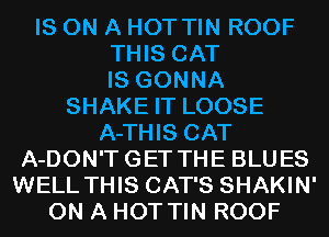 IS ON A HOT TIN ROOF
THIS CAT
IS GONNA
SHAKE IT LOOSE

A-THIS CAT
A-DON'TGET THE BLUES
WELL THIS CAT'S SHAKIN'

ON A HOT TIN ROOF