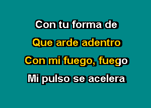 Con tu forma de

Que arde adentro

Con mi fuego, fuego

Mi pulso se acelera