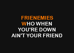 FRIENEMIES
WHO WHEN

YOU'RE DOWN
AIN'T YOUR FRIEND