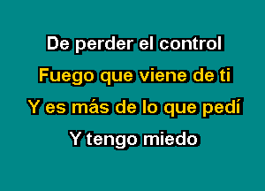 De perder el control

Fuego que viene de ti

Y es mas de lo que pedi

Y tengo miedo