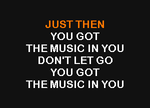 JUST THEN
YOU GOT
THE MUSIC IN YOU

DON'T LET GO
YOU GOT
THEMUSIC IN YOU