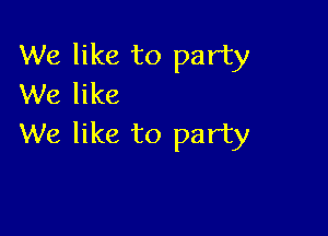 We like to party
We like

We like to party