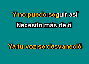 Y no puedo seguir asi

Necesito mas de ti

Ya tu voz se desvanecic')