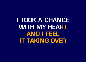 I TOOK A CHANCE
WITH MY HEART

AND I FEEL
IT TAKING OVER