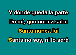 Y dc'mde queda la parte

De mi, que nunca sabe
Santa nunca fui

Santa no soy, ni lo sert'a