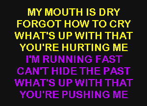 MY MOUTH IS DRY
FORGOT HOW TO CRY
WHAT'S UP WITH THAT

YOU'RE HURTING ME