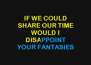 IF WE COULD
SHARE OUR TIME

WOULD I
DISAPPOINT
YOUR FANTASIES