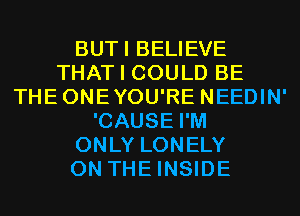 BUTI BELIEVE
THAT I COULD BE
THEONEYOU'RE NEEDIN'
'CAUSE I'M
ONLY LONELY
ON THE INSIDE