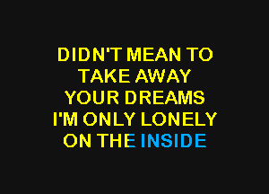 DIDN'T MEAN TO
TAKE AWAY

YOUR DREAMS
I'M ONLY LONELY
ON THE INSIDE