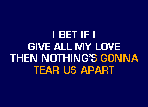 I BET IF I
GIVE ALL MY LOVE
THEN NOTHING'S GONNA
TEAR US APART