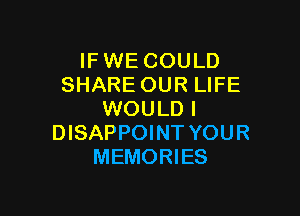 IF WE COULD
SHARE OUR LIFE

WOULD I
DISAPPOINT YOUR
MEMORIES
