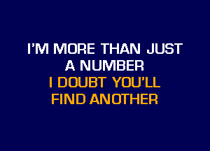 I'M MORE THAN JUST
A NUMBER

I DOUBT YOU'LL
FIND ANOTHER