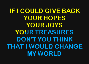 IF I COULD GIVE BACK
YOUR HOPES
YOURJOYS
YOURTREASURES
DON'T YOU THINK
THAT I WOULD CHANGE
MY WORLD