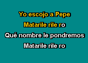 Yo escojo a Pepe

Matarile rile ro

Que'z nombre le pondremos

Matarile rile ro