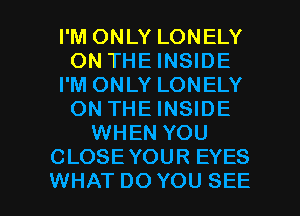 I'M ONLY LONELY
ON THE INSIDE
I'M ONLY LONELY
ON THE INSIDE
WHEN YOU
CLOSEYOUR EYES

WHAT DO YOU SEE l