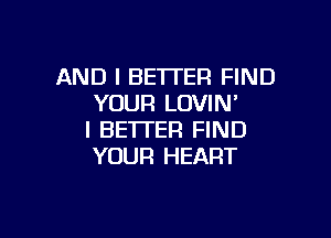 AND I BETTER FIND
YOUR LOVIN'

I BETTER FIND
YOUR HEART