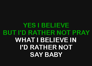 WHAT! BELIEVE IN
I'D RATHER NOT
SAY BABY