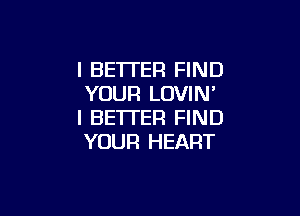 I BE'ITER FIND
YOUR LOVIN'

I BETTER FIND
YOUR HEART