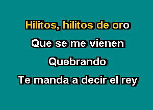 Hilitos, hilitos de oro
Que se me vienen

Quebrando

Te manda a decir el rey