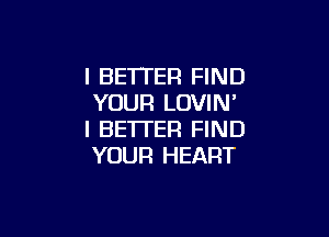 I BETTER FIND
YOUR LOVIN'

I BETTER FIND
YOUR HEART