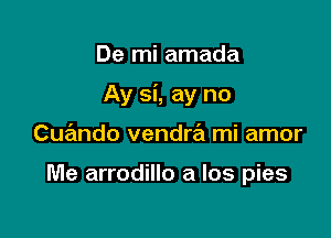 De mi amada

Ay si, ay no

Cuando vendw mi amor

Me arrodillo a los pies