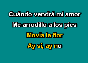 Cuando vendra mi amor
Me arrodillo a Ios pies

Movia la flor

Ay si, ay no