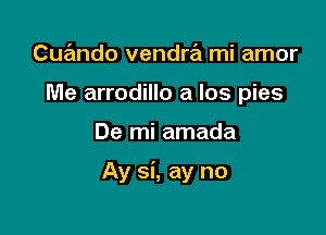 Cuando vendra mi amor
Me arrodillo a Ios pies

De mi amada

Ay si, ay no