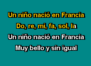 Un niFIo nacib en Francia
Do, re, mi, fa, sol, la

Un niFIo nacic') en Francia

Muy bello y sin igual