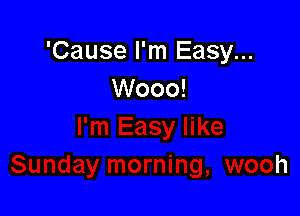 'Cause I'm Easy...
Wooo!