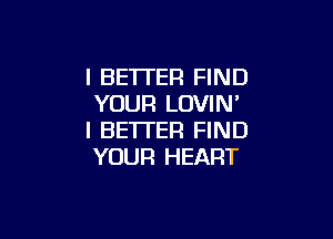 I BE'ITER FIND
YOUR LOVIN'

I BETTER FIND
YOUR HEART