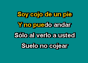 Soy cojo de un pie

Y no puedo andar
Sblo al verlo a usted

Suelo no cojear