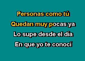 Personas como tl'J

Quedan muy pocas ya

Lo supe desde el dia

En que yo te conoci